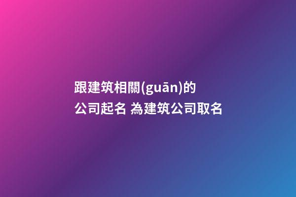 跟建筑相關(guān)的公司起名 為建筑公司取名